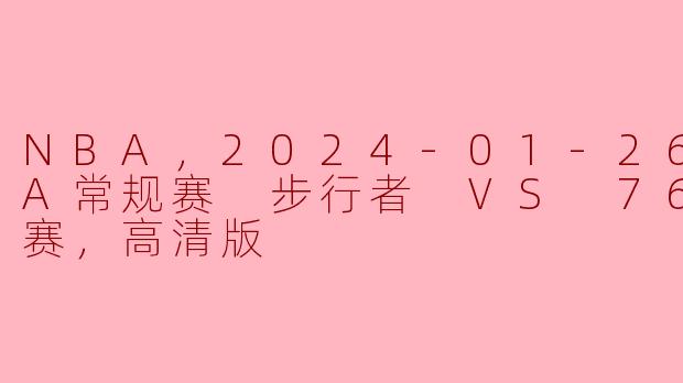 NBA，2024-01-26 NBA常规赛 步行者 VS 76人，正赛，高清版